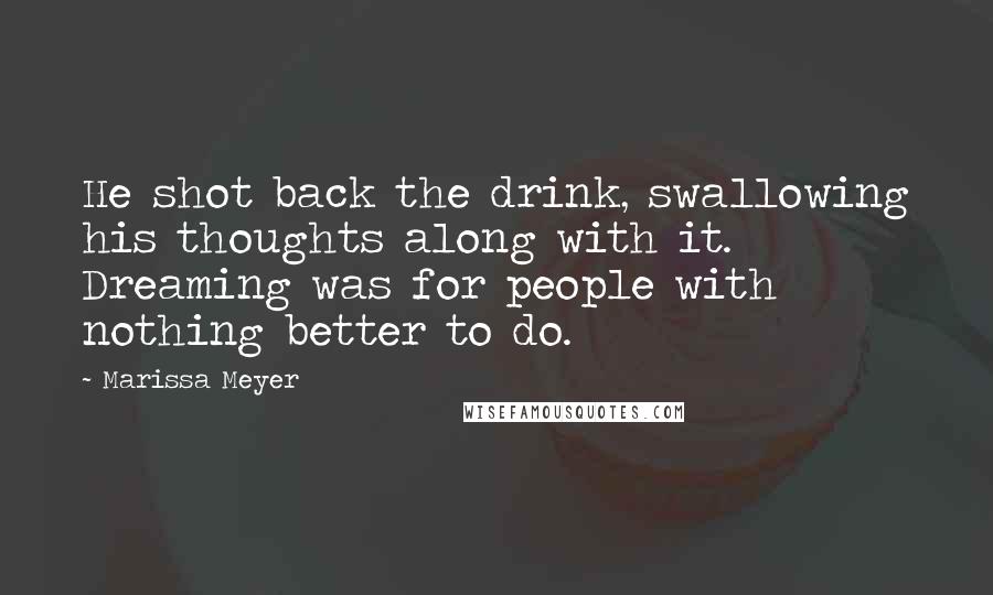 Marissa Meyer Quotes: He shot back the drink, swallowing his thoughts along with it. Dreaming was for people with nothing better to do.