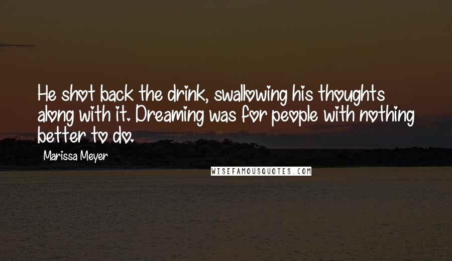 Marissa Meyer Quotes: He shot back the drink, swallowing his thoughts along with it. Dreaming was for people with nothing better to do.