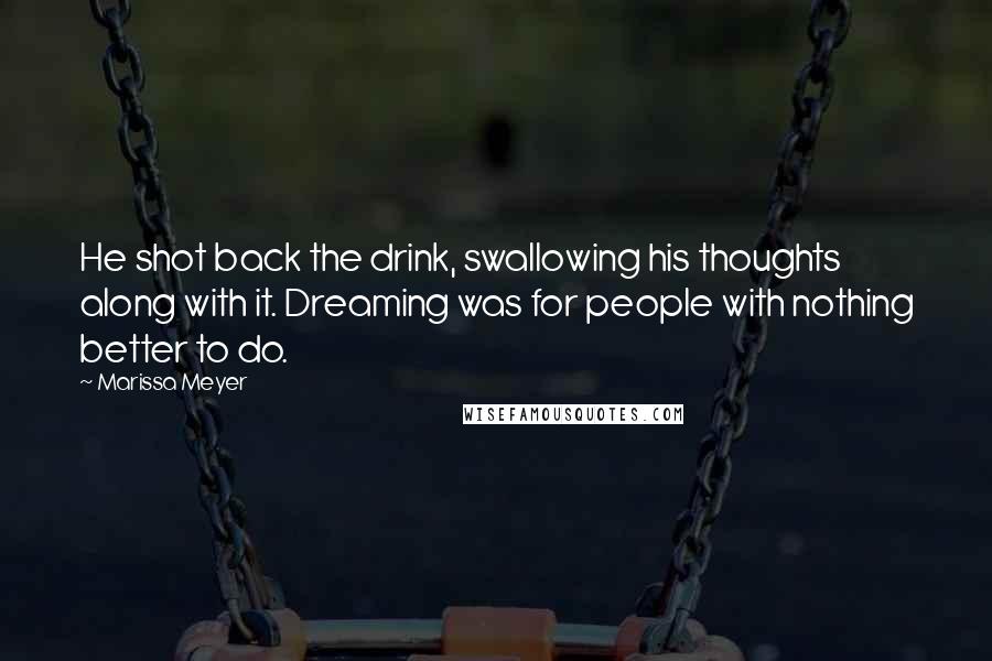 Marissa Meyer Quotes: He shot back the drink, swallowing his thoughts along with it. Dreaming was for people with nothing better to do.