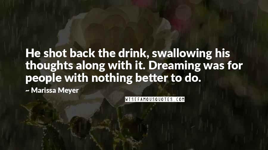 Marissa Meyer Quotes: He shot back the drink, swallowing his thoughts along with it. Dreaming was for people with nothing better to do.