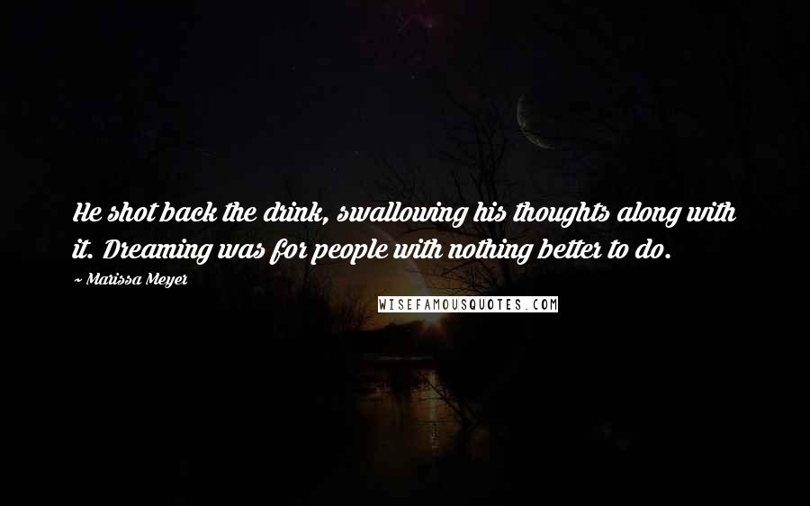 Marissa Meyer Quotes: He shot back the drink, swallowing his thoughts along with it. Dreaming was for people with nothing better to do.