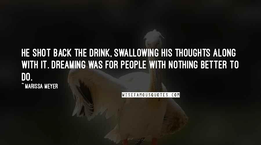 Marissa Meyer Quotes: He shot back the drink, swallowing his thoughts along with it. Dreaming was for people with nothing better to do.