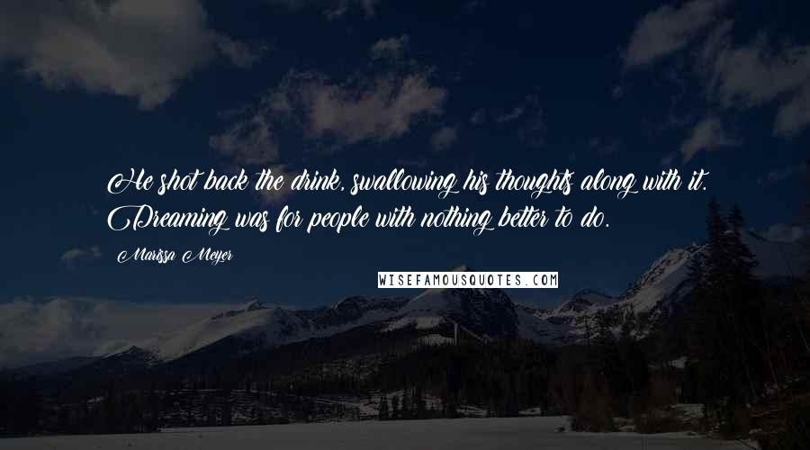 Marissa Meyer Quotes: He shot back the drink, swallowing his thoughts along with it. Dreaming was for people with nothing better to do.