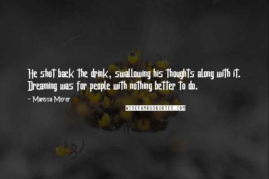 Marissa Meyer Quotes: He shot back the drink, swallowing his thoughts along with it. Dreaming was for people with nothing better to do.