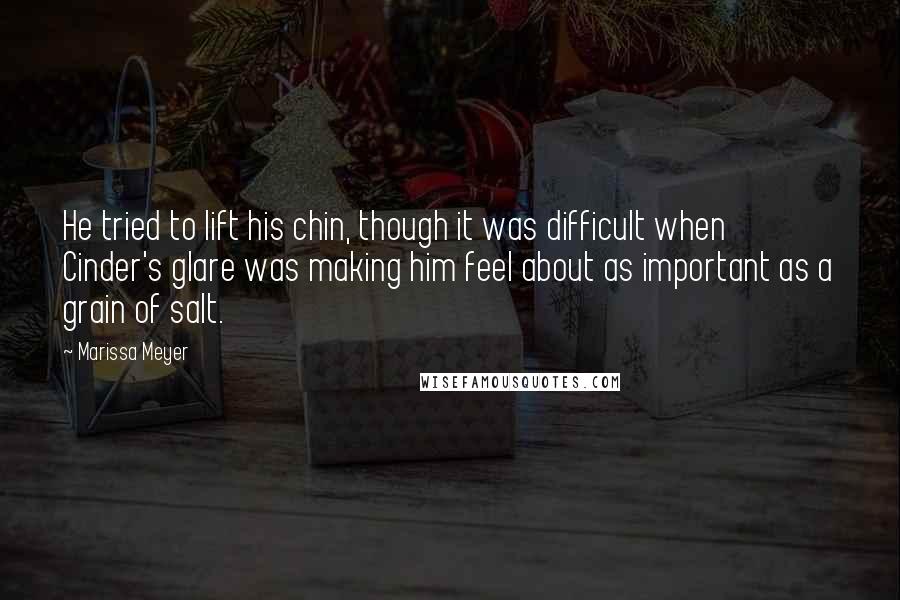 Marissa Meyer Quotes: He tried to lift his chin, though it was difficult when Cinder's glare was making him feel about as important as a grain of salt.