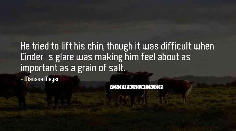 Marissa Meyer Quotes: He tried to lift his chin, though it was difficult when Cinder's glare was making him feel about as important as a grain of salt.