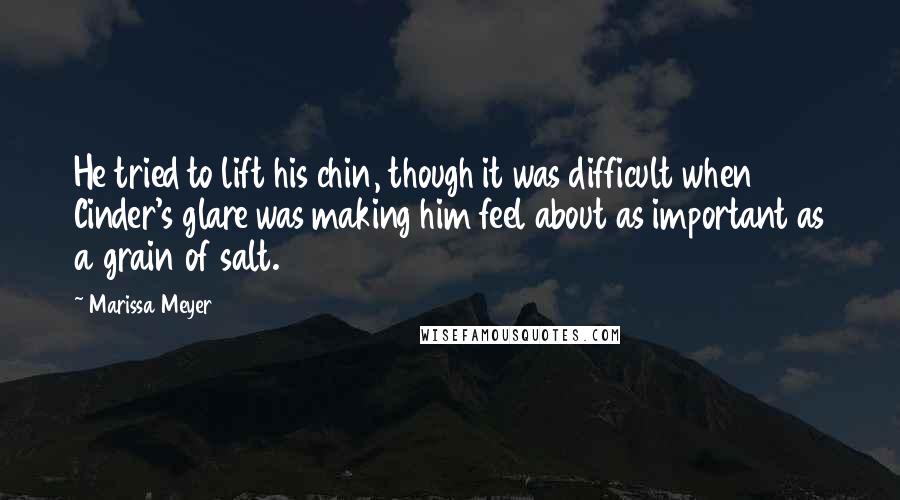 Marissa Meyer Quotes: He tried to lift his chin, though it was difficult when Cinder's glare was making him feel about as important as a grain of salt.