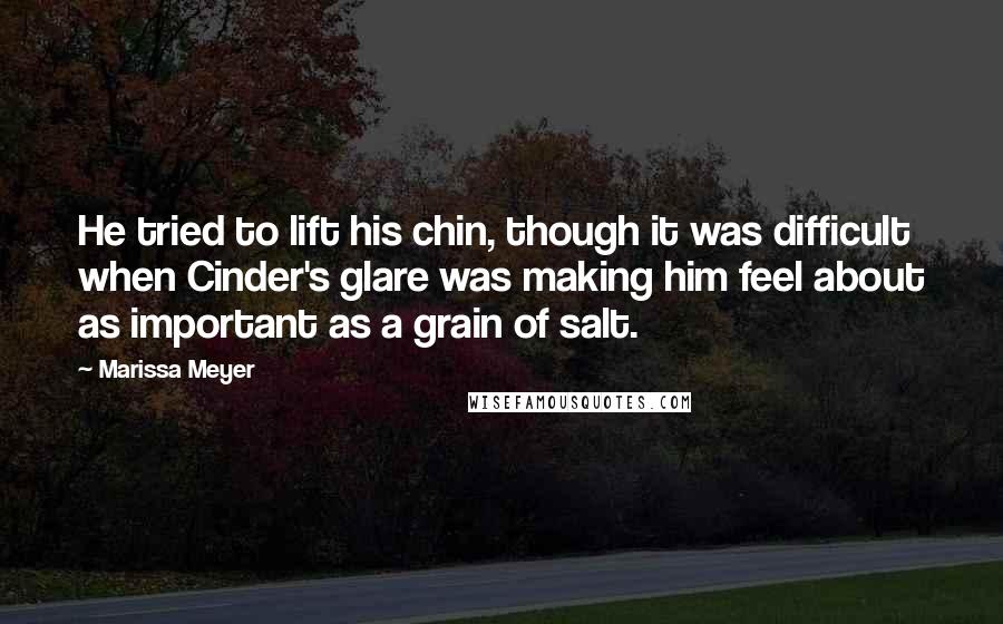 Marissa Meyer Quotes: He tried to lift his chin, though it was difficult when Cinder's glare was making him feel about as important as a grain of salt.