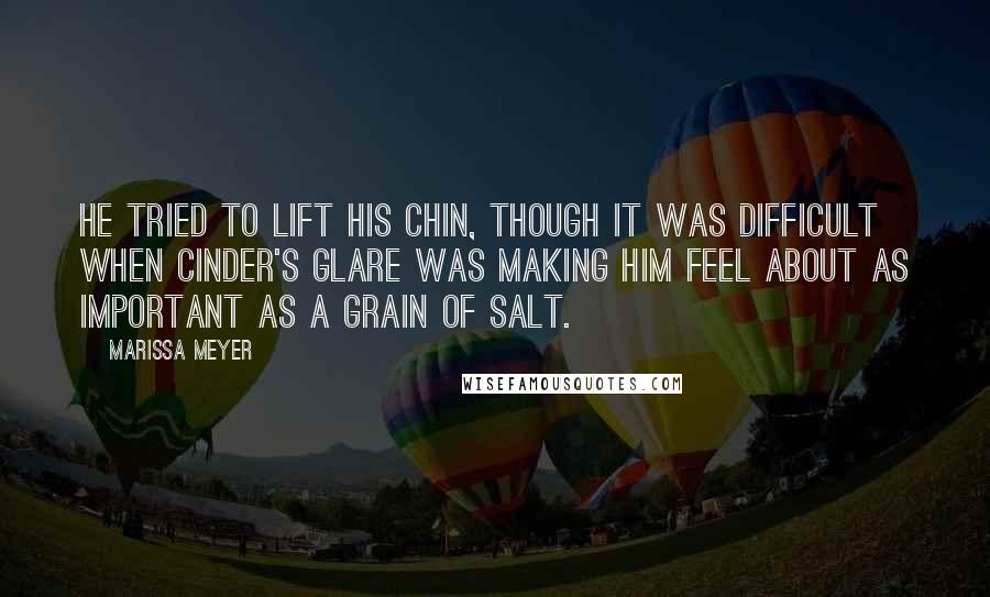 Marissa Meyer Quotes: He tried to lift his chin, though it was difficult when Cinder's glare was making him feel about as important as a grain of salt.