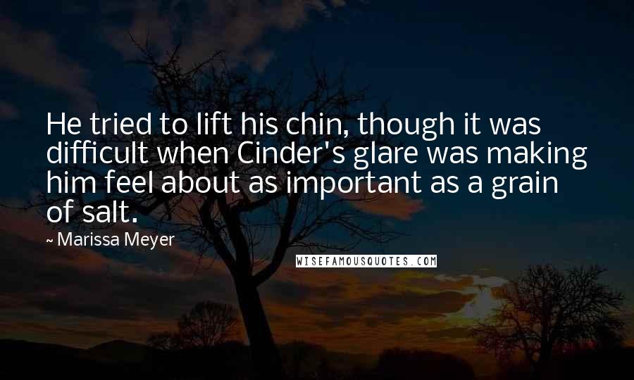 Marissa Meyer Quotes: He tried to lift his chin, though it was difficult when Cinder's glare was making him feel about as important as a grain of salt.