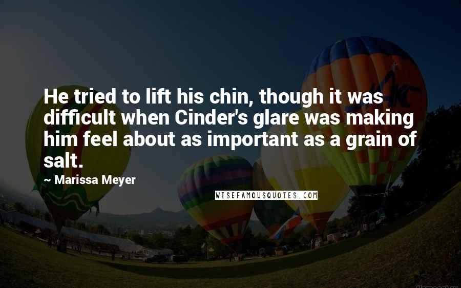 Marissa Meyer Quotes: He tried to lift his chin, though it was difficult when Cinder's glare was making him feel about as important as a grain of salt.