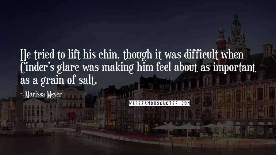 Marissa Meyer Quotes: He tried to lift his chin, though it was difficult when Cinder's glare was making him feel about as important as a grain of salt.