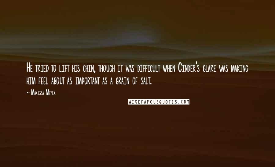 Marissa Meyer Quotes: He tried to lift his chin, though it was difficult when Cinder's glare was making him feel about as important as a grain of salt.