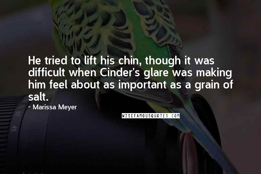 Marissa Meyer Quotes: He tried to lift his chin, though it was difficult when Cinder's glare was making him feel about as important as a grain of salt.