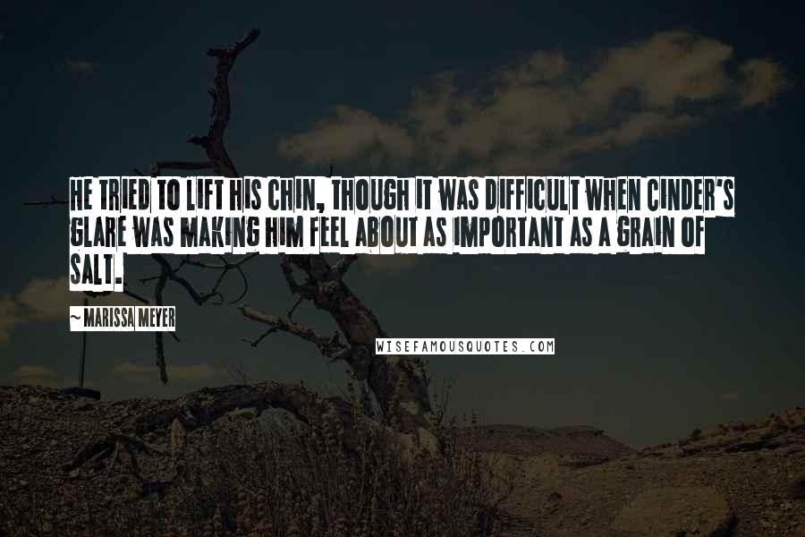 Marissa Meyer Quotes: He tried to lift his chin, though it was difficult when Cinder's glare was making him feel about as important as a grain of salt.