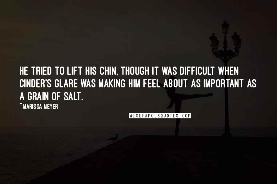 Marissa Meyer Quotes: He tried to lift his chin, though it was difficult when Cinder's glare was making him feel about as important as a grain of salt.