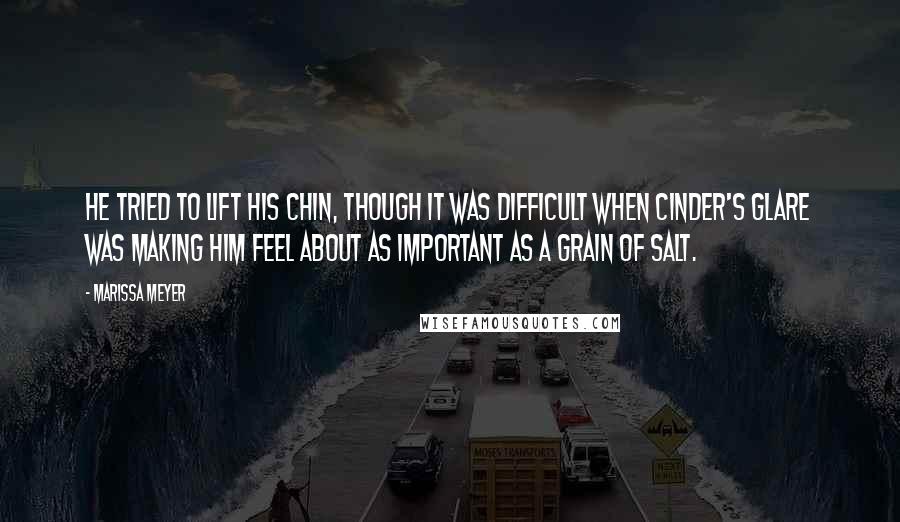 Marissa Meyer Quotes: He tried to lift his chin, though it was difficult when Cinder's glare was making him feel about as important as a grain of salt.