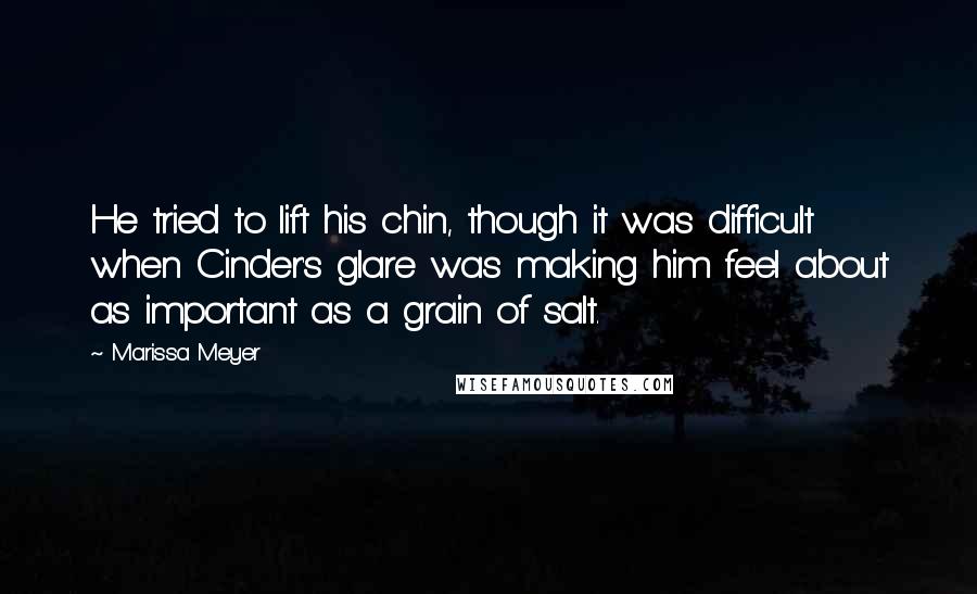 Marissa Meyer Quotes: He tried to lift his chin, though it was difficult when Cinder's glare was making him feel about as important as a grain of salt.