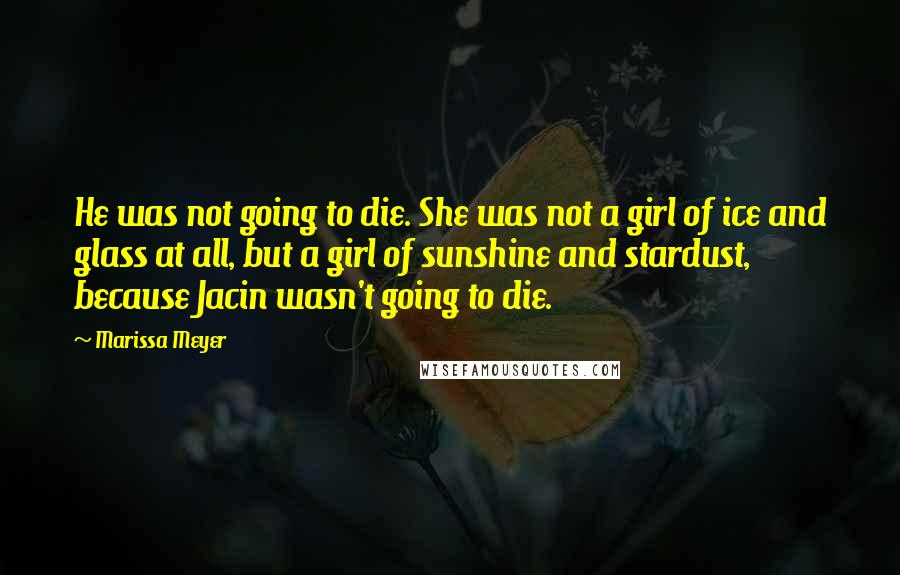 Marissa Meyer Quotes: He was not going to die. She was not a girl of ice and glass at all, but a girl of sunshine and stardust, because Jacin wasn't going to die.