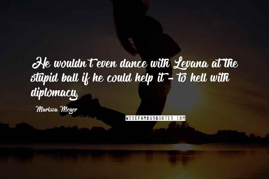 Marissa Meyer Quotes: He wouldn't even dance with Levana at the stupid ball if he could help it - to hell with diplomacy.