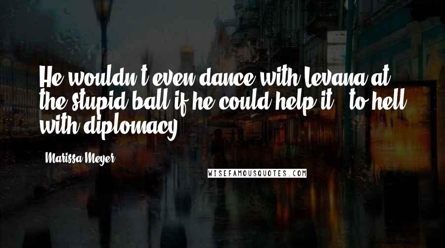 Marissa Meyer Quotes: He wouldn't even dance with Levana at the stupid ball if he could help it - to hell with diplomacy.