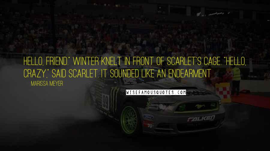 Marissa Meyer Quotes: Hello, friend." Winter knelt in front of Scarlet's cage. "Hello, crazy," said Scarlet. It sounded like an endearment.