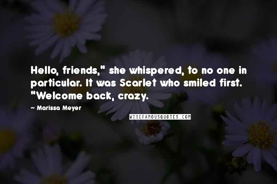 Marissa Meyer Quotes: Hello, friends," she whispered, to no one in particular. It was Scarlet who smiled first. "Welcome back, crazy.