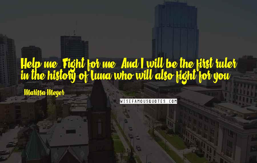 Marissa Meyer Quotes: Help me. Fight for me. And I will be the first ruler in the history of Luna who will also fight for you.