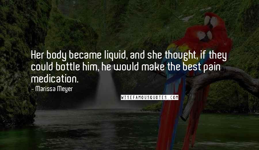 Marissa Meyer Quotes: Her body became liquid, and she thought, if they could bottle him, he would make the best pain medication.