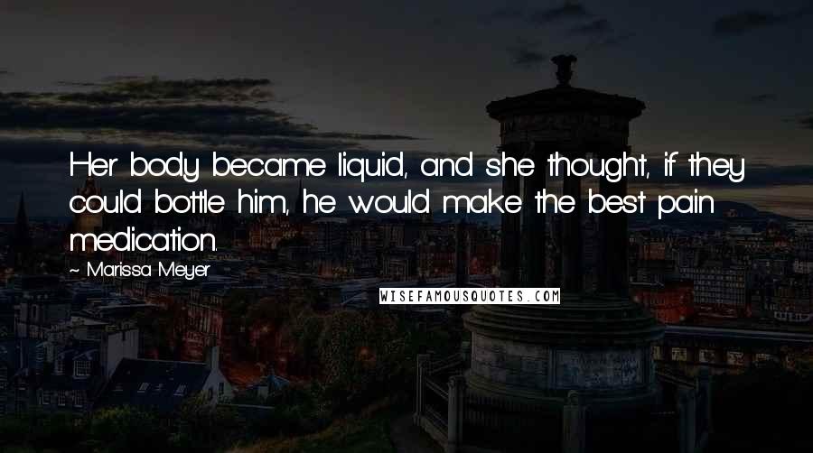 Marissa Meyer Quotes: Her body became liquid, and she thought, if they could bottle him, he would make the best pain medication.