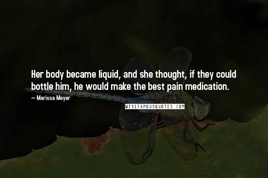 Marissa Meyer Quotes: Her body became liquid, and she thought, if they could bottle him, he would make the best pain medication.