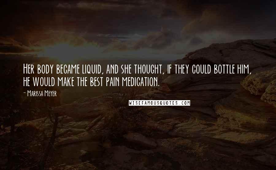 Marissa Meyer Quotes: Her body became liquid, and she thought, if they could bottle him, he would make the best pain medication.