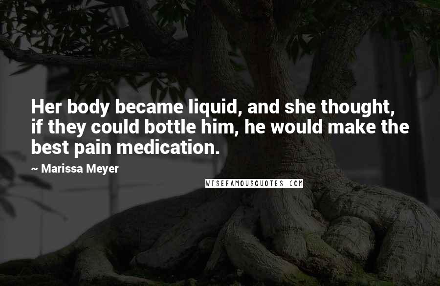 Marissa Meyer Quotes: Her body became liquid, and she thought, if they could bottle him, he would make the best pain medication.