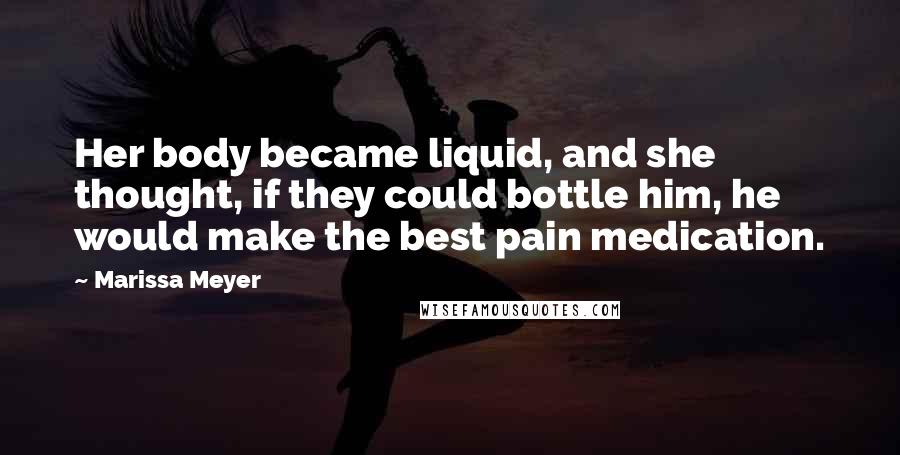 Marissa Meyer Quotes: Her body became liquid, and she thought, if they could bottle him, he would make the best pain medication.