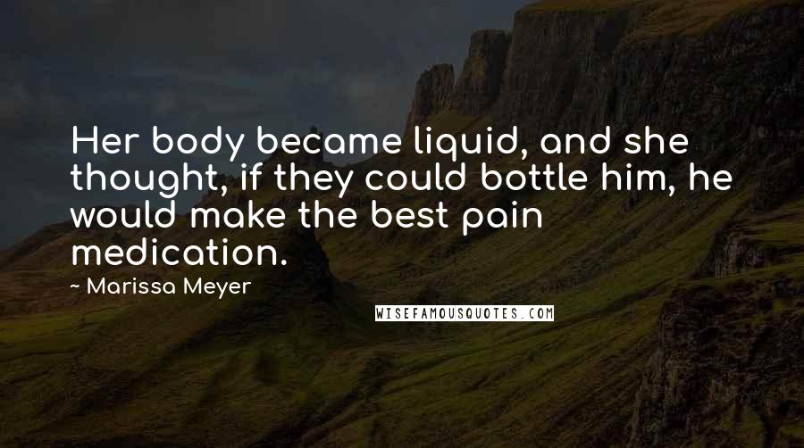 Marissa Meyer Quotes: Her body became liquid, and she thought, if they could bottle him, he would make the best pain medication.