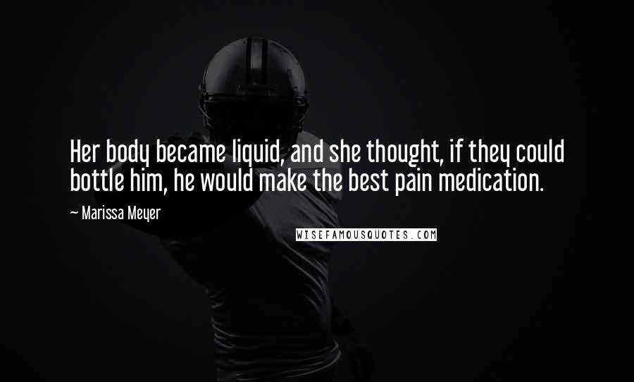 Marissa Meyer Quotes: Her body became liquid, and she thought, if they could bottle him, he would make the best pain medication.