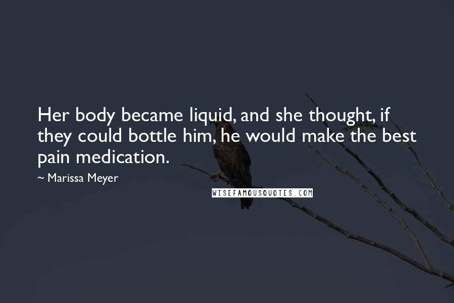 Marissa Meyer Quotes: Her body became liquid, and she thought, if they could bottle him, he would make the best pain medication.