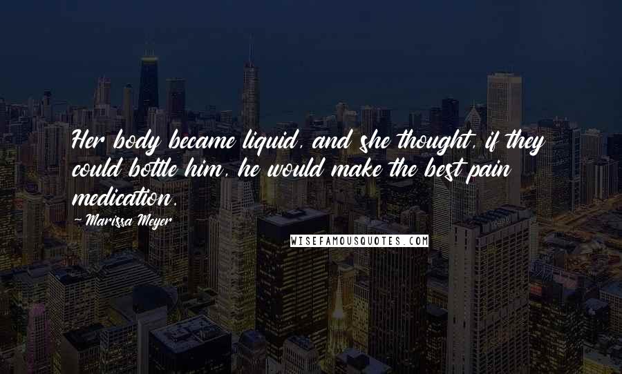 Marissa Meyer Quotes: Her body became liquid, and she thought, if they could bottle him, he would make the best pain medication.