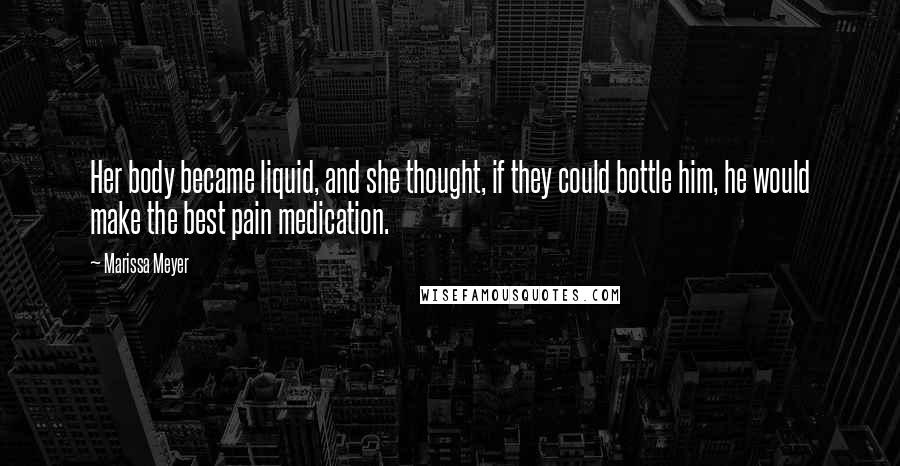 Marissa Meyer Quotes: Her body became liquid, and she thought, if they could bottle him, he would make the best pain medication.