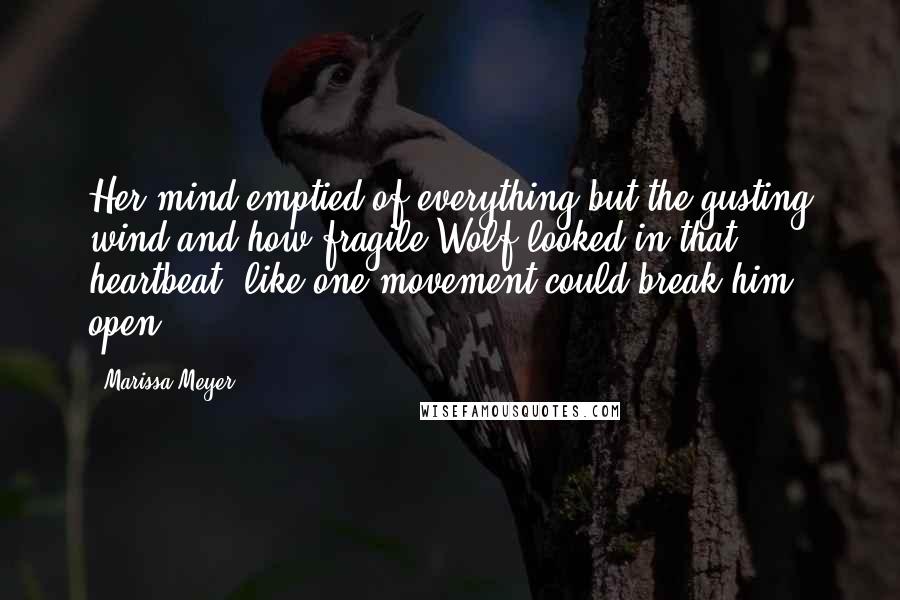 Marissa Meyer Quotes: Her mind emptied of everything but the gusting wind and how fragile Wolf looked in that heartbeat, like one movement could break him open.