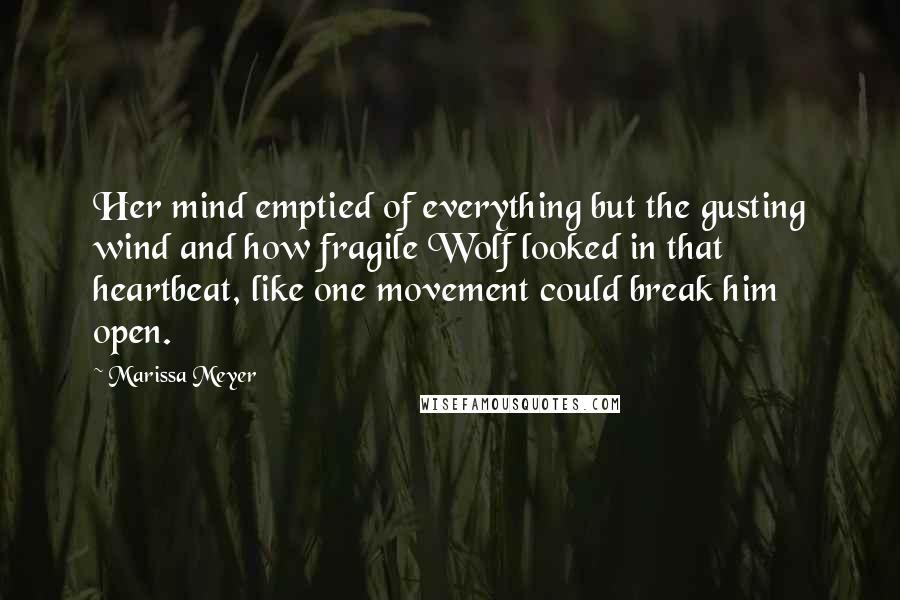 Marissa Meyer Quotes: Her mind emptied of everything but the gusting wind and how fragile Wolf looked in that heartbeat, like one movement could break him open.