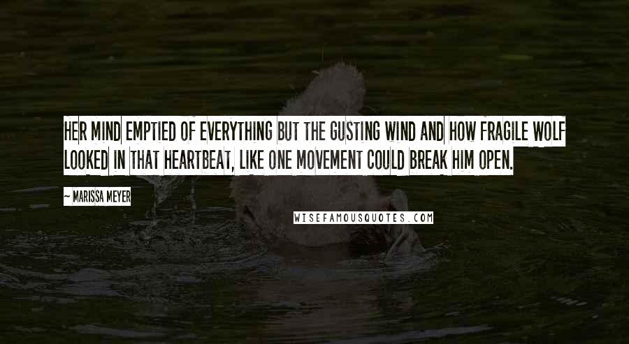 Marissa Meyer Quotes: Her mind emptied of everything but the gusting wind and how fragile Wolf looked in that heartbeat, like one movement could break him open.