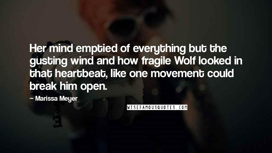 Marissa Meyer Quotes: Her mind emptied of everything but the gusting wind and how fragile Wolf looked in that heartbeat, like one movement could break him open.