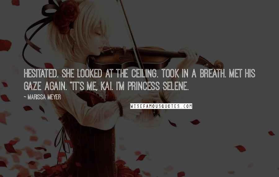Marissa Meyer Quotes: Hesitated. She looked at the ceiling. Took in a breath. Met his gaze again. "It's me, Kai. I'm Princess Selene.