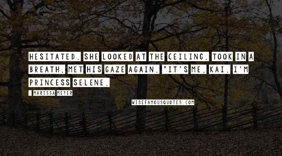 Marissa Meyer Quotes: Hesitated. She looked at the ceiling. Took in a breath. Met his gaze again. "It's me, Kai. I'm Princess Selene.