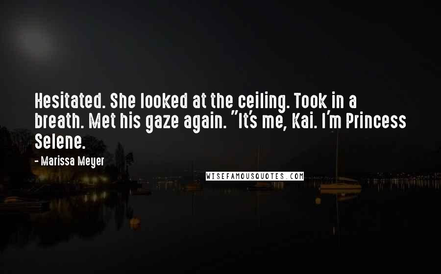 Marissa Meyer Quotes: Hesitated. She looked at the ceiling. Took in a breath. Met his gaze again. "It's me, Kai. I'm Princess Selene.