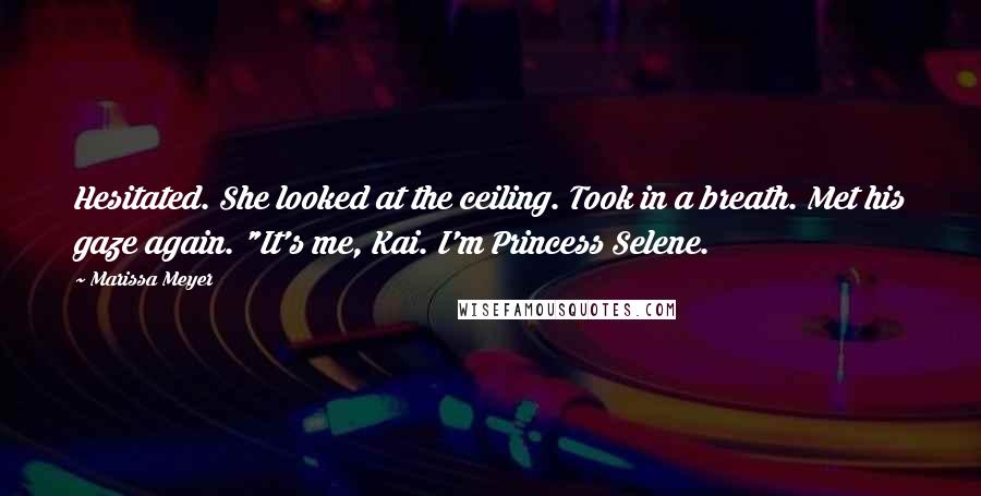 Marissa Meyer Quotes: Hesitated. She looked at the ceiling. Took in a breath. Met his gaze again. "It's me, Kai. I'm Princess Selene.