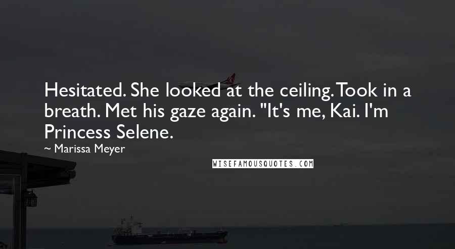 Marissa Meyer Quotes: Hesitated. She looked at the ceiling. Took in a breath. Met his gaze again. "It's me, Kai. I'm Princess Selene.