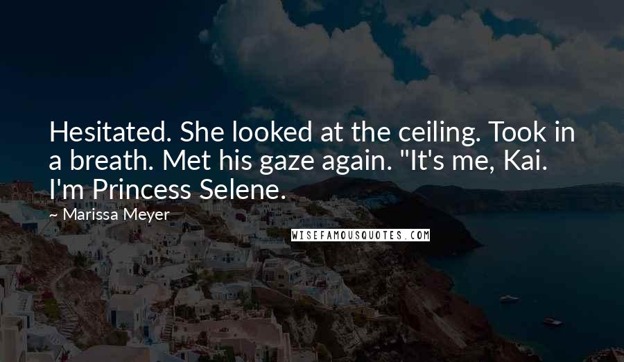 Marissa Meyer Quotes: Hesitated. She looked at the ceiling. Took in a breath. Met his gaze again. "It's me, Kai. I'm Princess Selene.