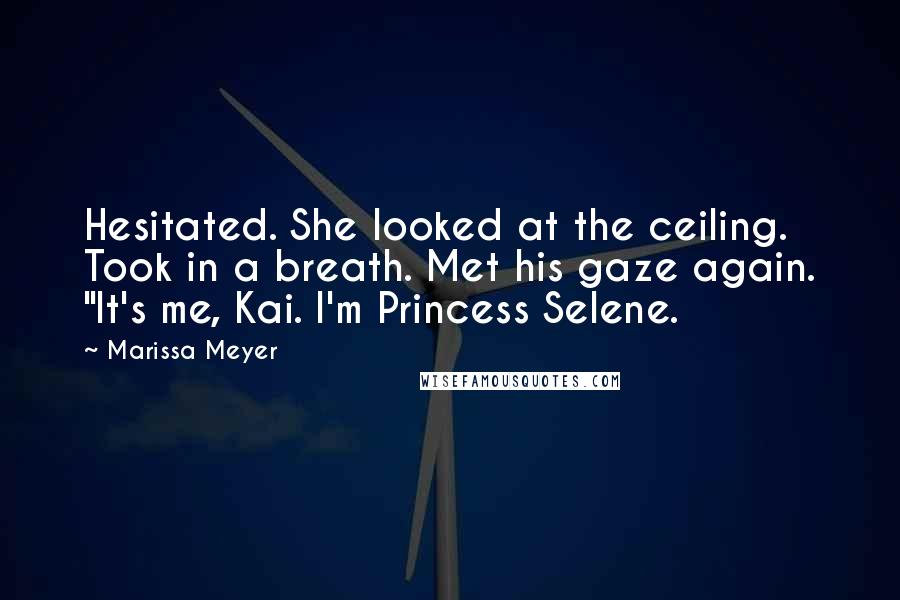 Marissa Meyer Quotes: Hesitated. She looked at the ceiling. Took in a breath. Met his gaze again. "It's me, Kai. I'm Princess Selene.